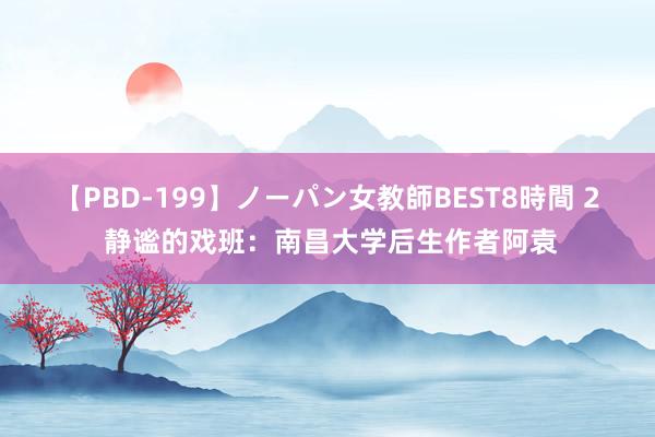 【PBD-199】ノーパン女教師BEST8時間 2 静谧的戏班：南昌大学后生作者阿袁