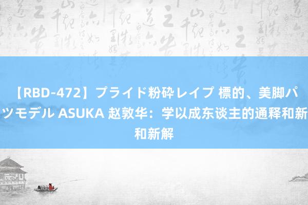 【RBD-472】プライド粉砕レイプ 標的、美脚パーツモデル ASUKA 赵敦华：学以成东谈主的通释和新解