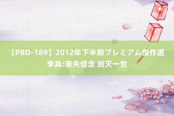 【PBD-189】2012年下半期プレミアム傑作選 李真:丧失信念 毁灭一世