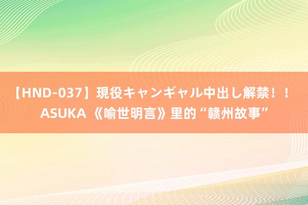 【HND-037】現役キャンギャル中出し解禁！！ ASUKA 《喻世明言》里的“赣州故事”