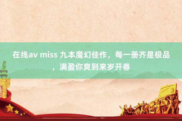 在线av miss 九本魔幻佳作，每一册齐是极品，满盈你爽到来岁开春