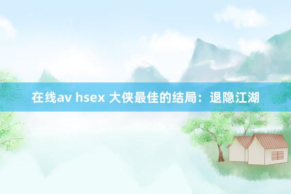 在线av hsex 大侠最佳的结局：退隐江湖