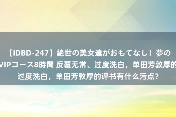 【IDBD-247】絶世の美女達がおもてなし！夢の桃源郷 IP風俗街 VIPコース8時間 反覆无常、过度洗白，单田芳敦厚的评书有什么污点？