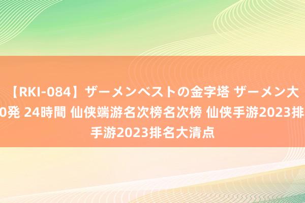 【RKI-084】ザーメンベストの金字塔 ザーメン大好き2000発 24時間 仙侠端游名次榜名次榜 仙侠手游2023排名大清点