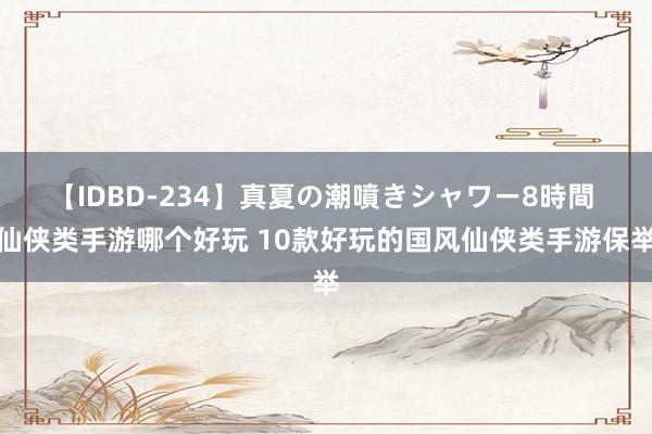 【IDBD-234】真夏の潮噴きシャワー8時間 仙侠类手游哪个好玩 10款好玩的国风仙侠类手游保举