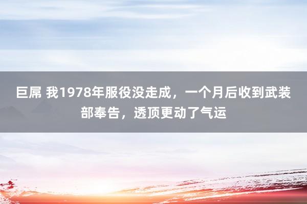 巨屌 我1978年服役没走成，一个月后收到武装部奉告，透顶更动了气运