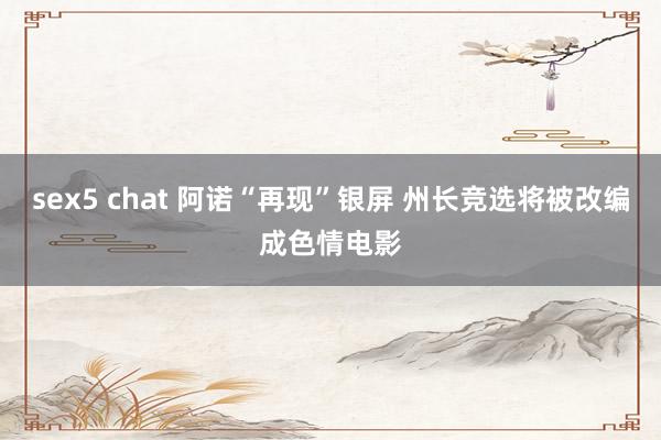 sex5 chat 阿诺“再现”银屏 州长竞选将被改编成色情电影