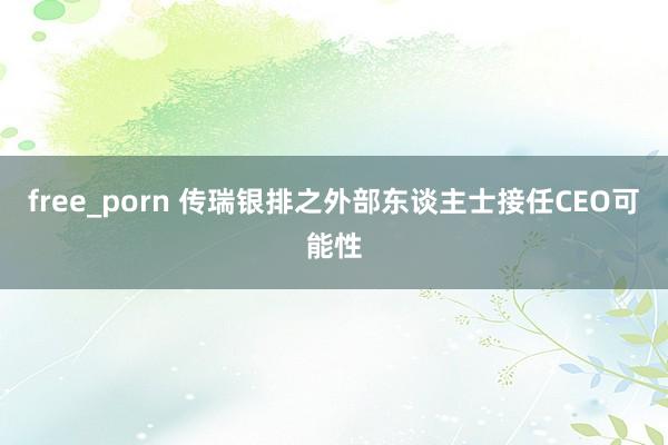 free_porn 传瑞银排之外部东谈主士接任CEO可能性