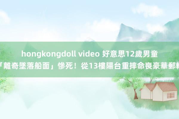 hongkongdoll video 好意思12歲男童「離奇墜落船面」慘死！從13樓陽台重摔　命喪豪華郵輪