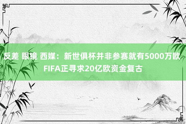 反差 眼镜 西媒：新世俱杯并非参赛就有5000万欧 FIFA正寻求20亿欧资金复古