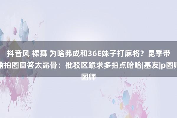 抖音风 裸舞 为啥弗成和36E妹子打麻将？昆季带偷拍图回答太露骨：批驳区跪求多拍点哈哈|基友|p图师