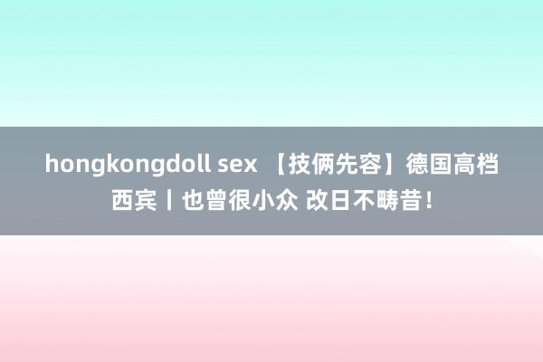 hongkongdoll sex 【技俩先容】德国高档西宾丨也曾很小众 改日不畴昔！