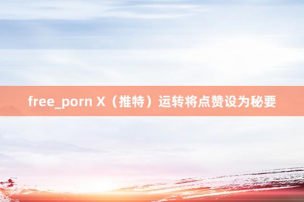 free_porn X（推特）运转将点赞设为秘要