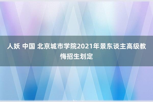 人妖 中国 北京城市学院2021年景东谈主高级教悔招生划定