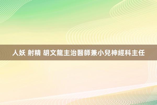 人妖 射精 胡文龍主治醫師兼小兒神經科主任