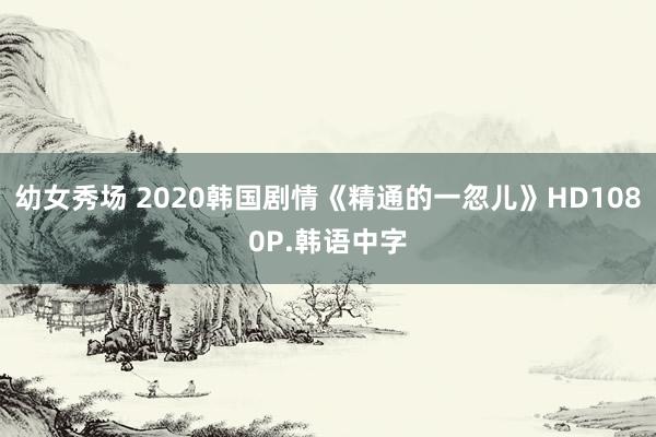 幼女秀场 2020韩国剧情《精通的一忽儿》HD1080P.韩语中字