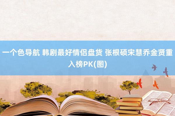 一个色导航 韩剧最好情侣盘货 张根硕宋慧乔金贤重入榜PK(图)