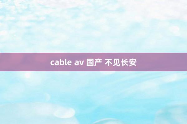 cable av 国产 不见长安