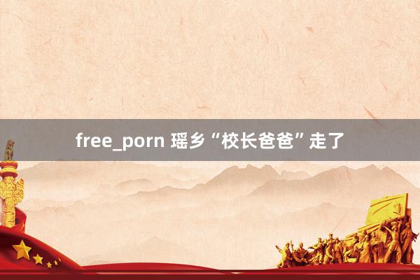 free_porn 瑶乡“校长爸爸”走了