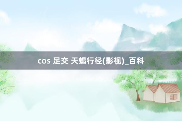 cos 足交 天蝎行径(影视)_百科