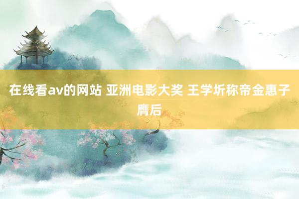 在线看av的网站 亚洲电影大奖 王学圻称帝金惠子膺后