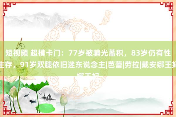 短视频 超模卡门：77岁被骗光蓄积，83岁仍有性生存，91岁双腿依旧迷东说念主|芭蕾|劳拉|戴安娜王妃