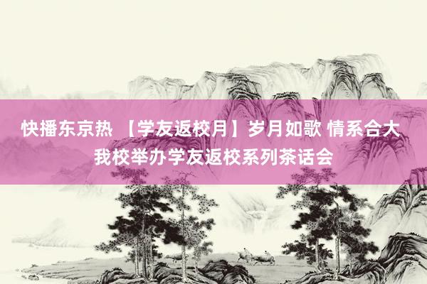 快播东京热 【学友返校月】岁月如歌 情系合大 我校举办学友返校系列茶话会