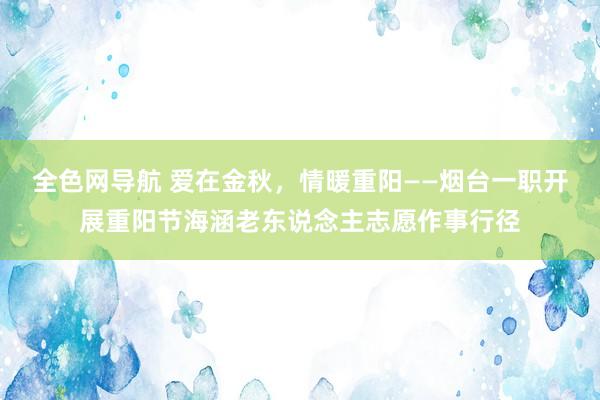 全色网导航 爱在金秋，情暖重阳——烟台一职开展重阳节海涵老东说念主志愿作事行径