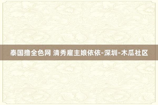 泰国撸全色网 清秀雇主娘依依-深圳-木瓜社区