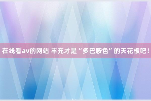 在线看av的网站 丰充才是“多巴胺色”的天花板吧！