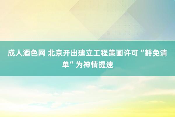 成人酒色网 北京开出建立工程策画许可“豁免清单”为神情提速