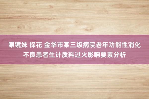 眼镜妹 探花 金华市某三级病院老年功能性消化不良患者生计质料过火影响要素分析