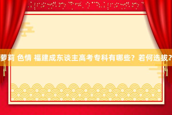 萝莉 色情 福建成东谈主高考专科有哪些？若何选拔？