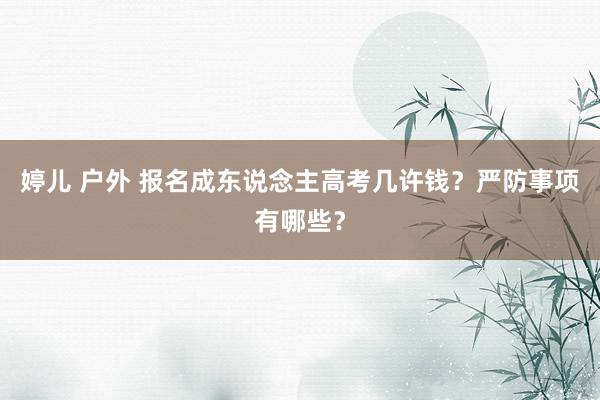 婷儿 户外 报名成东说念主高考几许钱？严防事项有哪些？