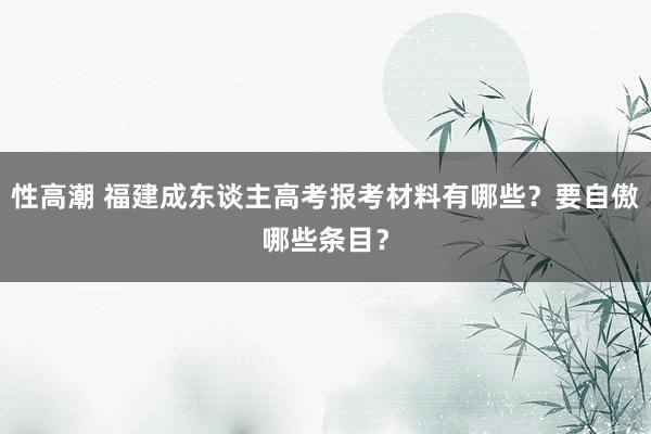 性高潮 福建成东谈主高考报考材料有哪些？要自傲哪些条目？