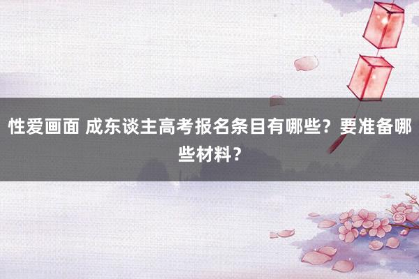 性爱画面 成东谈主高考报名条目有哪些？要准备哪些材料？