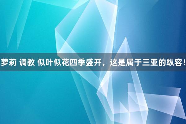 萝莉 调教 似叶似花四季盛开，这是属于三亚的纵容！