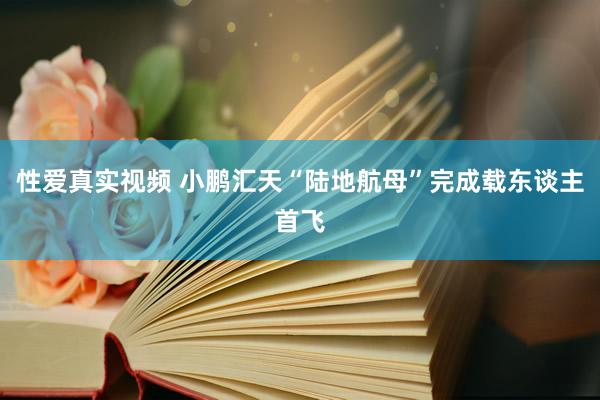 性爱真实视频 小鹏汇天“陆地航母”完成载东谈主首飞