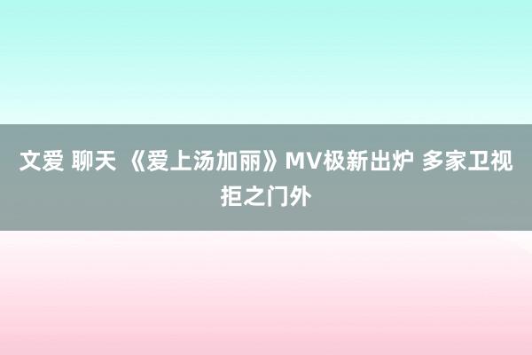 文爱 聊天 《爱上汤加丽》MV极新出炉 多家卫视拒之门外