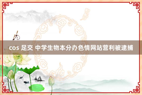 cos 足交 中学生物本分办色情网站营利被逮捕