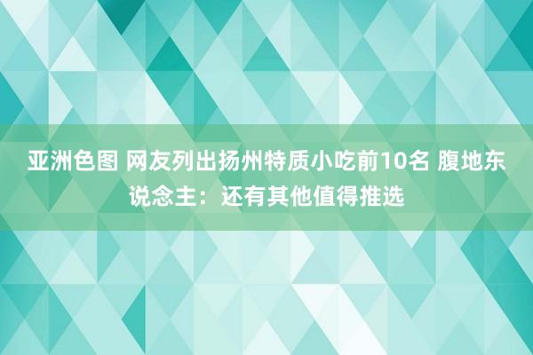 亚洲色图 网友列出扬州特质小吃前10名 腹地东说念主：还有其他值得推选