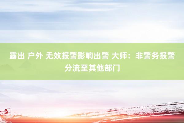 露出 户外 无效报警影响出警 大师：非警务报警分流至其他部门