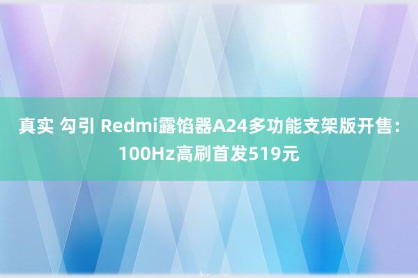 真实 勾引 Redmi露馅器A24多功能支架版开售：100Hz高刷首发519元