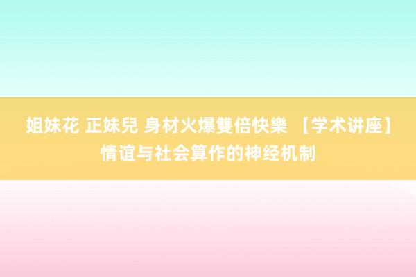 姐妹花 正妹兒 身材火爆雙倍快樂 【学术讲座】情谊与社会算作的神经机制