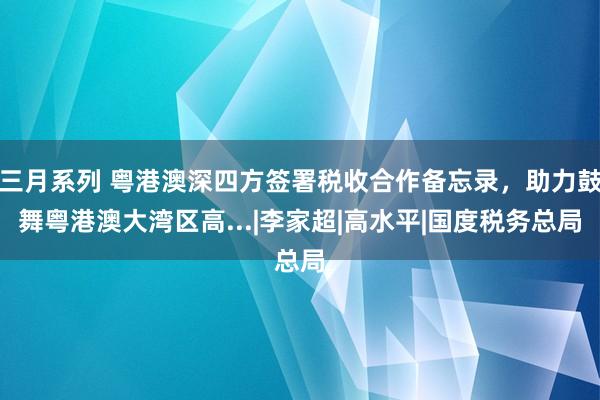 三月系列 粤港澳深四方签署税收合作备忘录，助力鼓舞粤港澳大湾区高...|李家超|高水平|国度税务总局