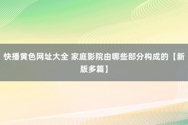 快播黄色网址大全 家庭影院由哪些部分构成的【新版多篇】