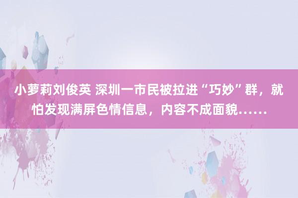 小萝莉刘俊英 深圳一市民被拉进“巧妙”群，就怕发现满屏色情信息，内容不成面貌……