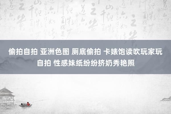 偷拍自拍 亚洲色图 厕底偷拍 卡婊饱读吹玩家玩自拍 性感妹纸纷纷挤奶秀艳照