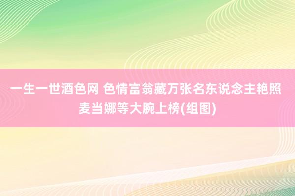 一生一世酒色网 色情富翁藏万张名东说念主艳照 麦当娜等大腕上榜(组图)