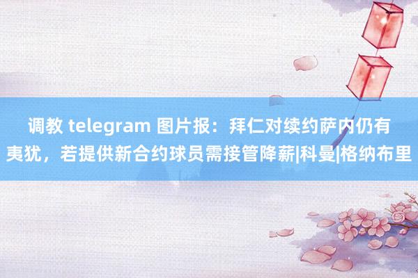 调教 telegram 图片报：拜仁对续约萨内仍有夷犹，若提供新合约球员需接管降薪|科曼|格纳布里